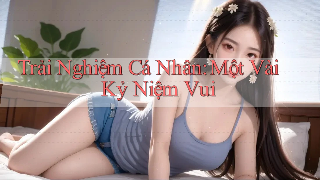 Trải Nghiệm Cá Nhân: Một Vài Kỷ Niệm Vui Trải Nghiệm Cá Nhân: Một Vài Kỷ Niệm Vui