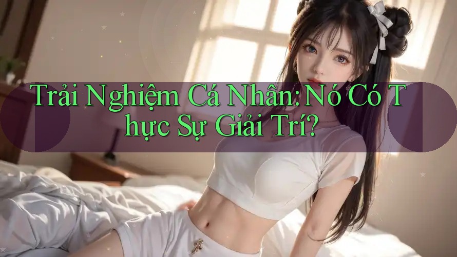 Trải Nghiệm Cá Nhân: Nó Có Thực Sự Giải Trí? Trải Nghiệm Cá Nhân: Nó Có Thực Sự Giải Trí?