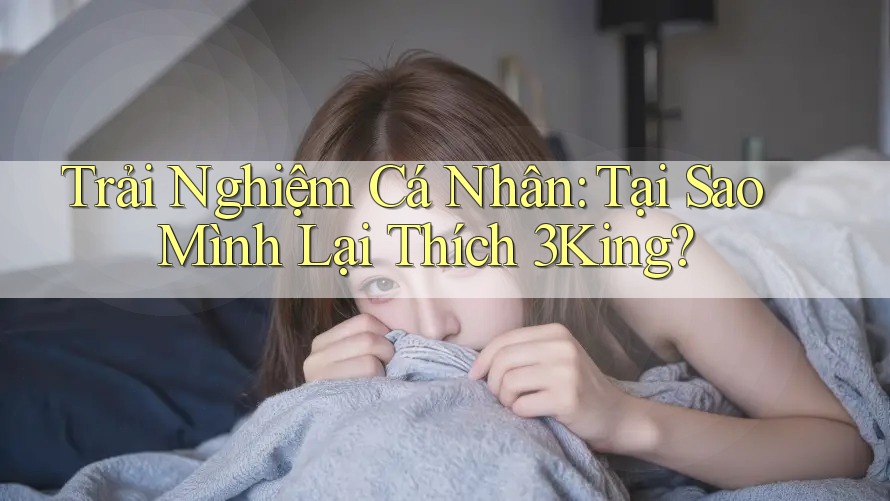 Trải Nghiệm Cá Nhân: Tại Sao Mình Lại Thích 3King?