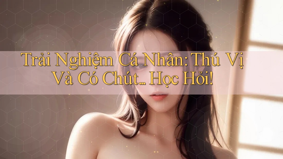 Trải Nghiệm Cá Nhân: Thú Vị Và Có Chút. . . Học Hỏi! Trải Nghiệm Cá Nhân: Thú Vị Và Có Chút. . . Học Hỏi!