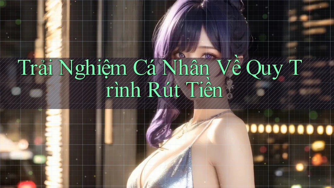 Trải Nghiệm Cá Nhân Về Quy Trình Rút Tiền Trải Nghiệm Cá Nhân Về Quy Trình Rút Tiền