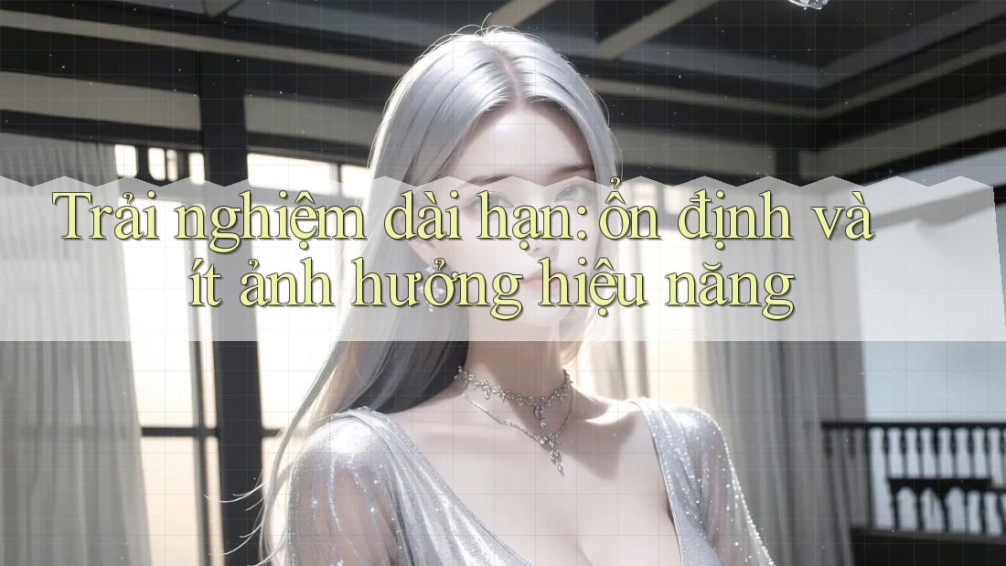 Trải nghiệm dài hạn: ổn định và ít ảnh hưởng hiệu năng Trải nghiệm dài hạn: ổn định và ít ảnh hưởng hiệu năng