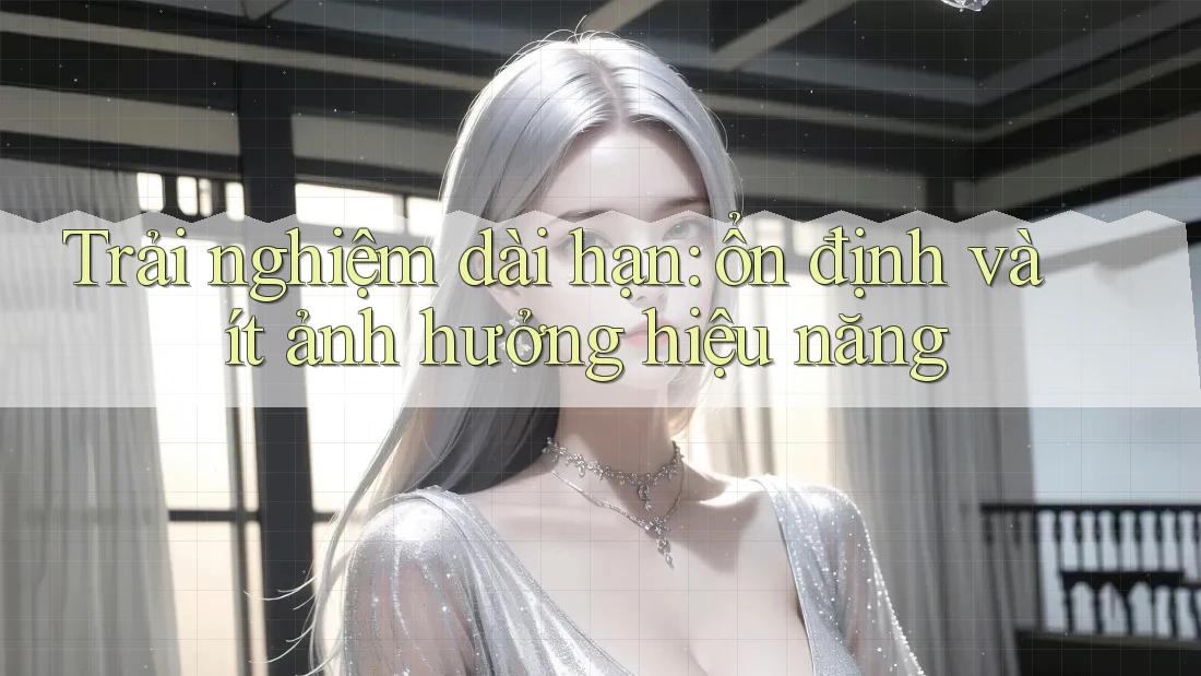 Trải nghiệm dài hạn: ổn định và ít ảnh hưởng hiệu năng Trải nghiệm dài hạn: ổn định và ít ảnh hưởng hiệu năng