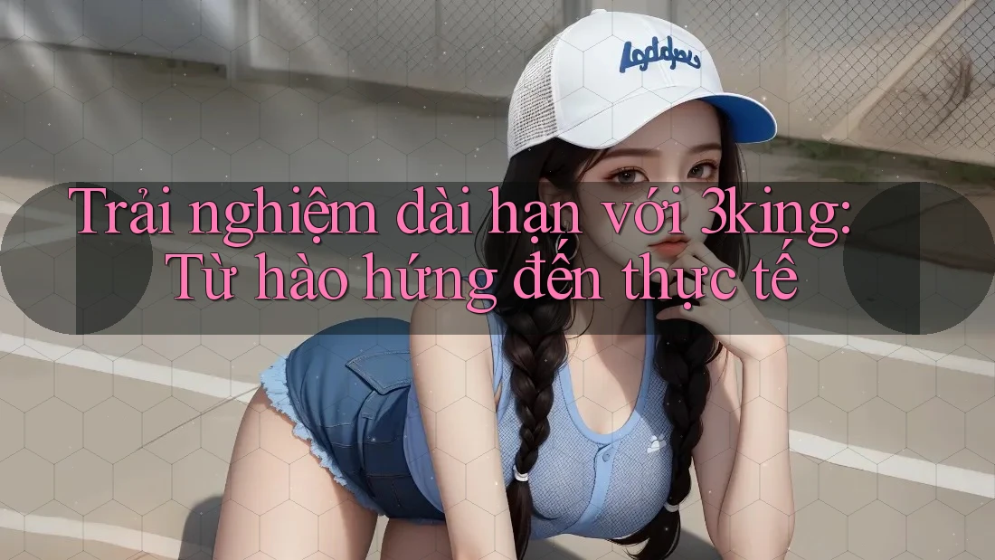 Trải nghiệm dài hạn với 3king: Từ hào hứng đến thực tế Trải nghiệm dài hạn với 3king: Từ hào hứng đến thực tế