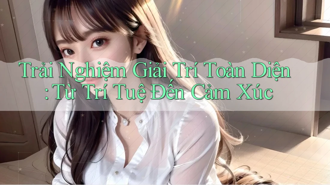 Trải Nghiệm Giải Trí Toàn Diện: Từ Trí Tuệ Đến Cảm Xúc Trải Nghiệm Giải Trí Toàn Diện: Từ Trí Tuệ Đến Cảm Xúc