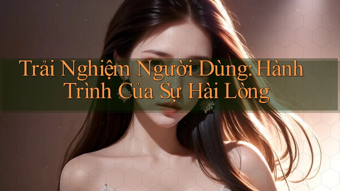 Trải Nghiệm Người Dùng: Hành Trình Của Sự Hài Lòng