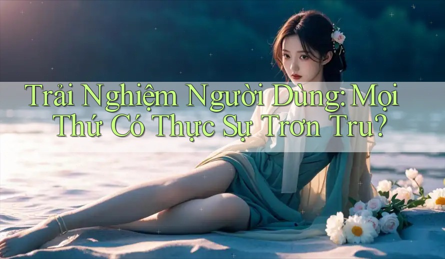 Trải Nghiệm Người Dùng: Mọi Thứ Có Thực Sự Trơn Tru? Trải Nghiệm Người Dùng: Mọi Thứ Có Thực Sự Trơn Tru?