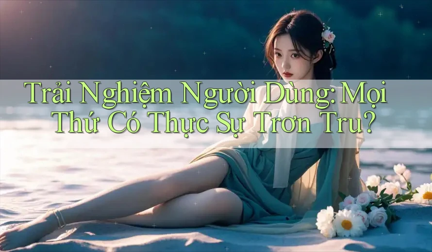 Trải Nghiệm Người Dùng: Mọi Thứ Có Thực Sự Trơn Tru? Trải Nghiệm Người Dùng: Mọi Thứ Có Thực Sự Trơn Tru?