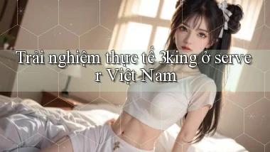 Trải nghiệm thực tế 3king ở server Việt Nam