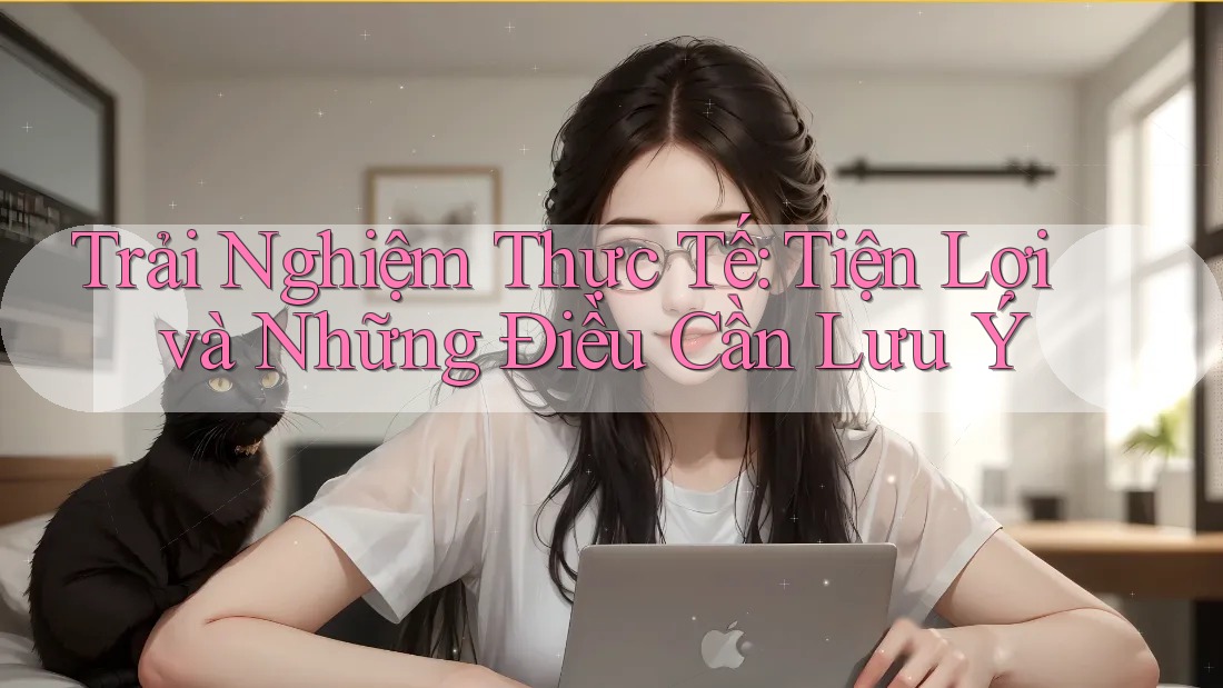 Trải Nghiệm Thực Tế: Tiện Lợi và Những Điều Cần Lưu Ý