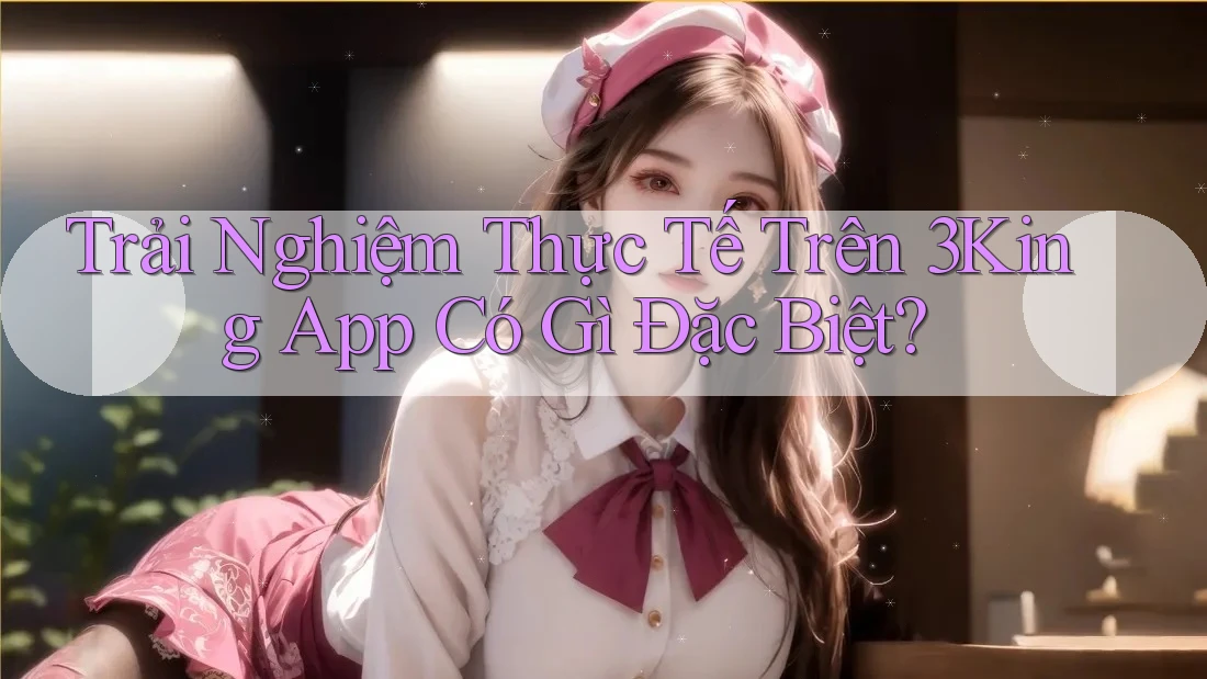 Trải Nghiệm Thực Tế Trên 3King App Có Gì Đặc Biệt? Trải Nghiệm Thực Tế Trên 3King App Có Gì Đặc Biệt?