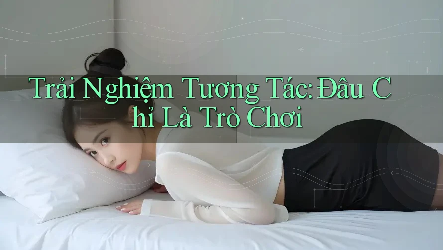 Trải Nghiệm Tương Tác: Đâu Chỉ Là Trò Chơi Trải Nghiệm Tương Tác: Đâu Chỉ Là Trò Chơi