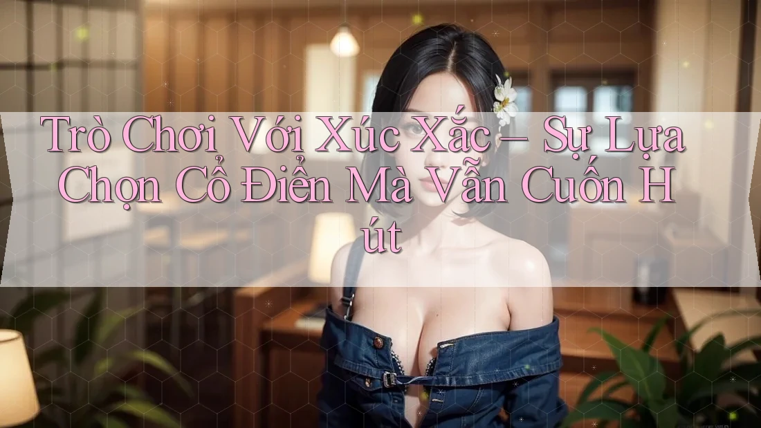 Trò Chơi Với Xúc Xắc – Sự Lựa Chọn Cổ Điển Mà Vẫn Cuốn Hút Trò Chơi Với Xúc Xắc – Sự Lựa Chọn Cổ Điển Mà Vẫn Cuốn Hút