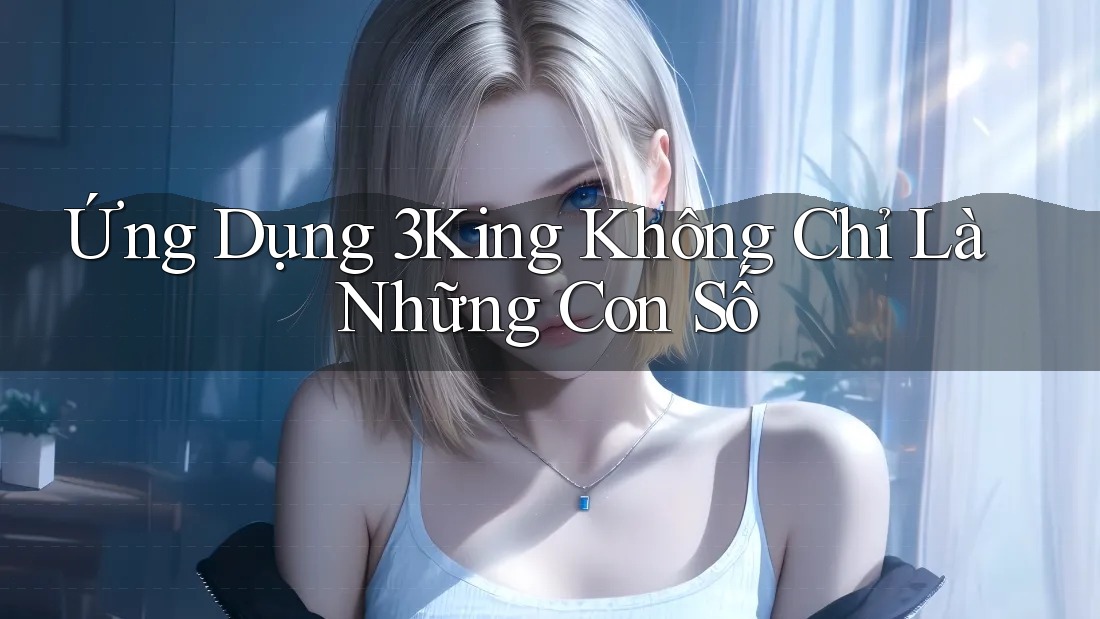 Ứng Dụng 3King Không Chỉ Là Những Con Số Ứng Dụng 3King Không Chỉ Là Những Con Số