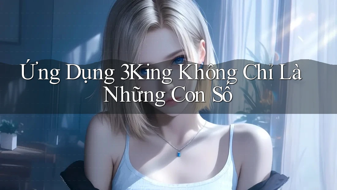 Ứng Dụng 3King Không Chỉ Là Những Con Số Ứng Dụng 3King Không Chỉ Là Những Con Số