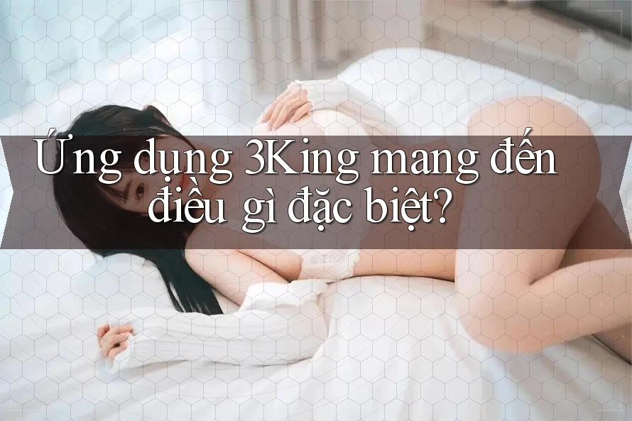 Ứng dụng 3King mang đến điều gì đặc biệt? Ứng dụng 3King mang đến điều gì đặc biệt?