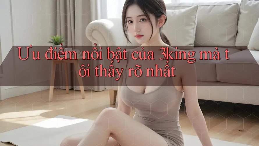 Ưu điểm nổi bật của 3king mà tôi thấy rõ nhất Ưu điểm nổi bật của 3king mà tôi thấy rõ nhất