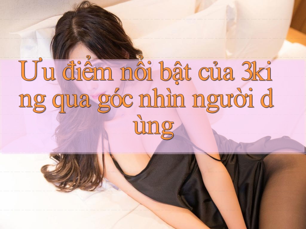 Ưu điểm nổi bật của 3king qua góc nhìn người dùng Ưu điểm nổi bật của 3king qua góc nhìn người dùng