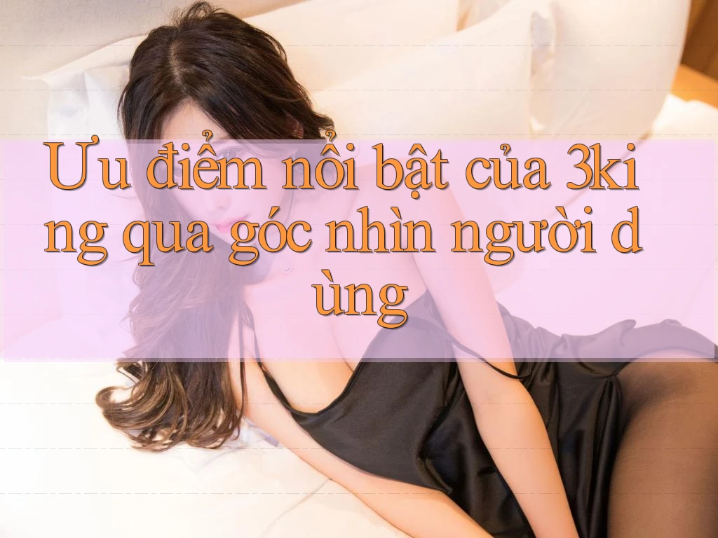 Ưu điểm nổi bật của 3king qua góc nhìn người dùng Ưu điểm nổi bật của 3king qua góc nhìn người dùng