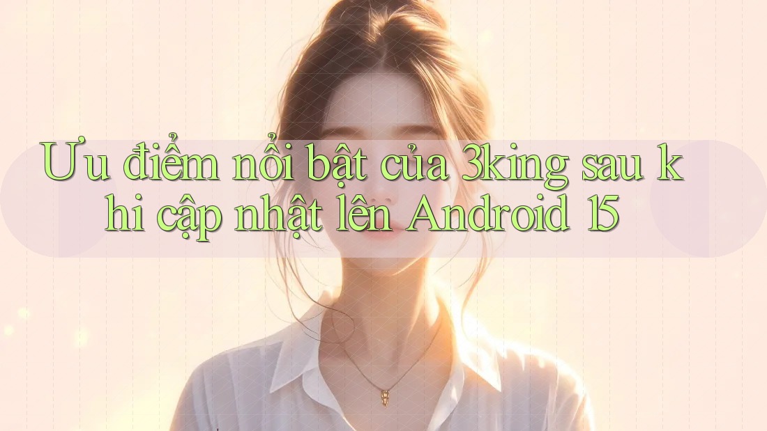 Ưu điểm nổi bật của 3king sau khi cập nhật lên Android 15 Ưu điểm nổi bật của 3king sau khi cập nhật lên Android 15