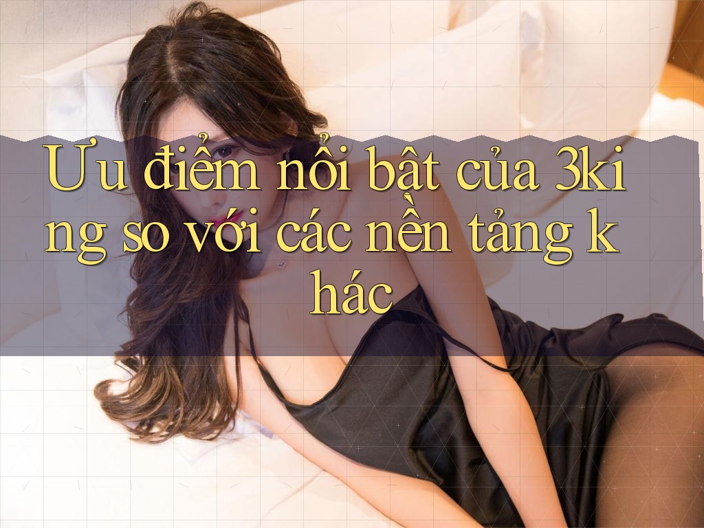 Ưu điểm nổi bật của 3king so với các nền tảng khác