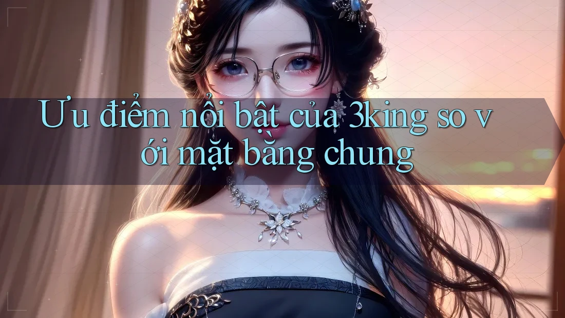 Ưu điểm nổi bật của 3king so với mặt bằng chung Ưu điểm nổi bật của 3king so với mặt bằng chung