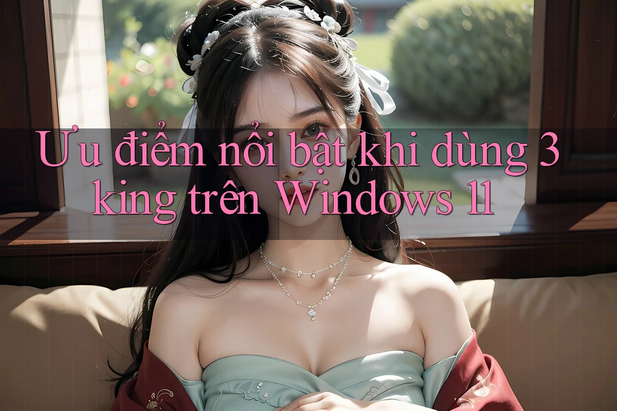 Ưu điểm nổi bật khi dùng 3king trên Windows 11 Ưu điểm nổi bật khi dùng 3king trên Windows 11