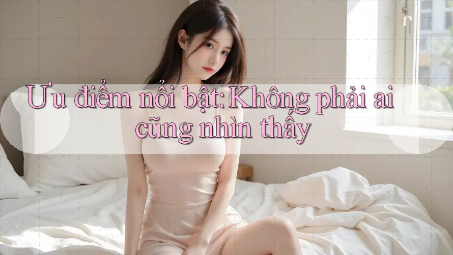 Ưu điểm nổi bật: Không phải ai cũng nhìn thấy Ưu điểm nổi bật: Không phải ai cũng nhìn thấy