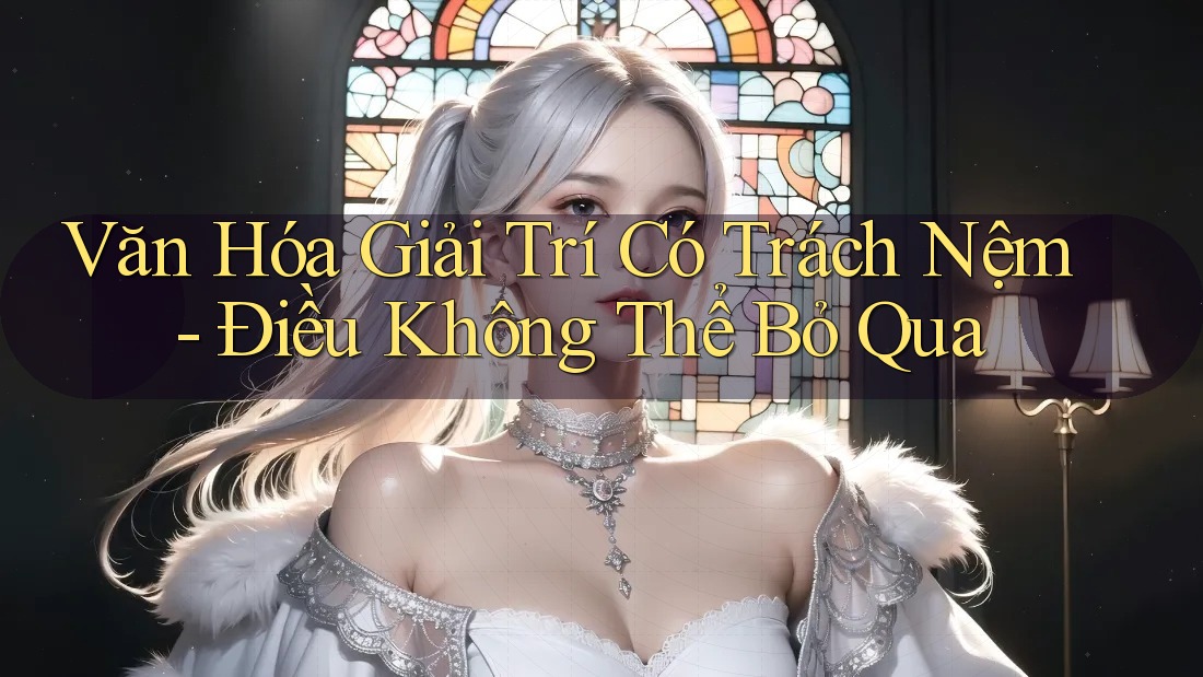 Văn Hóa Giải Trí Có Trách Nệm: Điều Không Thể Bỏ Qua