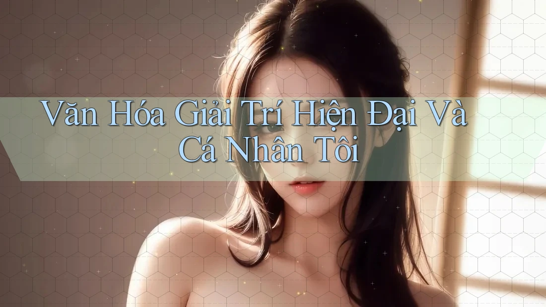 Văn Hóa Giải Trí Hiện Đại Và Cá Nhân Tôi Văn Hóa Giải Trí Hiện Đại Và Cá Nhân Tôi