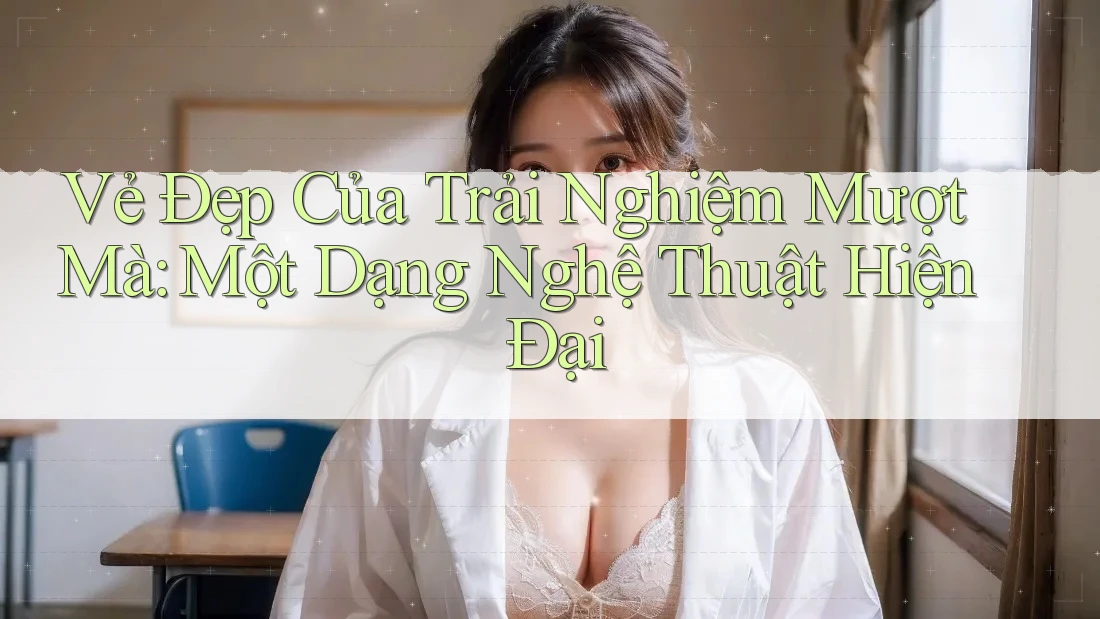 Vẻ Đẹp Của Trải Nghiệm Mượt Mà: Một Dạng Nghệ Thuật Hiện Đại