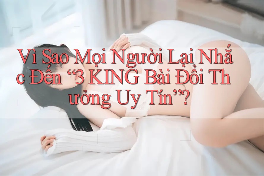 Vì Sao Mọi Người Lại Nhắc Đến “3 KING Bài Đổi Thưởng Uy Tín”?