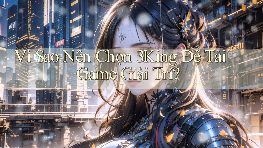 Vì Sao Nên Chọn 3King Để Tải Game Giải Trí? Vì Sao Nên Chọn 3King Để Tải Game Giải Trí?