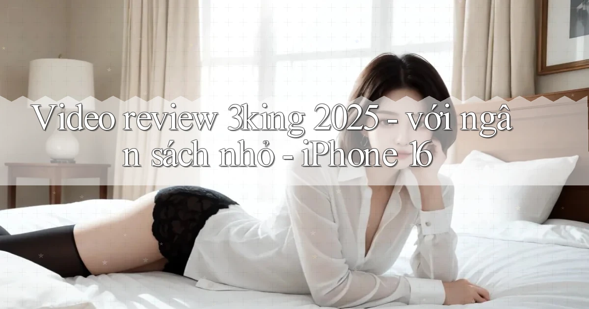 video review 3king 2025   với ngân sách nhỏ   iPhone 16