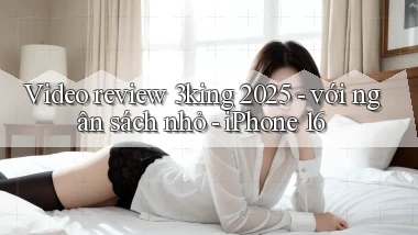 video review 3king 2025   với ngân sách nhỏ   iPhone 16