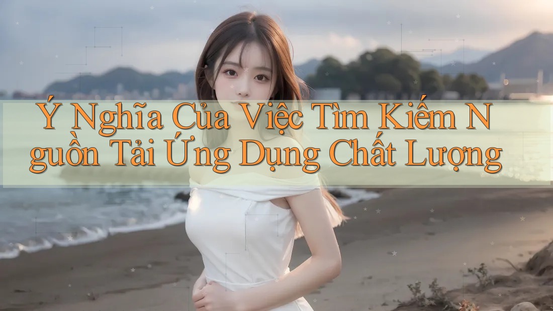 Ý Nghĩa Của Việc Tìm Kiếm Nguồn Tải Ứng Dụng Chất Lượng Ý Nghĩa Của Việc Tìm Kiếm Nguồn Tải Ứng Dụng Chất Lượng